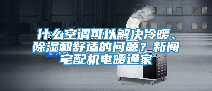 什么空調(diào)可以解決冷暖、除濕和舒適的問題？新聞?wù)錂C(jī)電暖通家