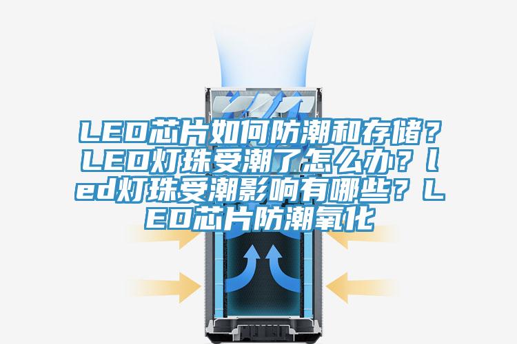 LED芯片如何防潮和存儲？LED燈珠受潮了怎么辦？led燈珠受潮影響有哪些？LED芯片防潮氧化