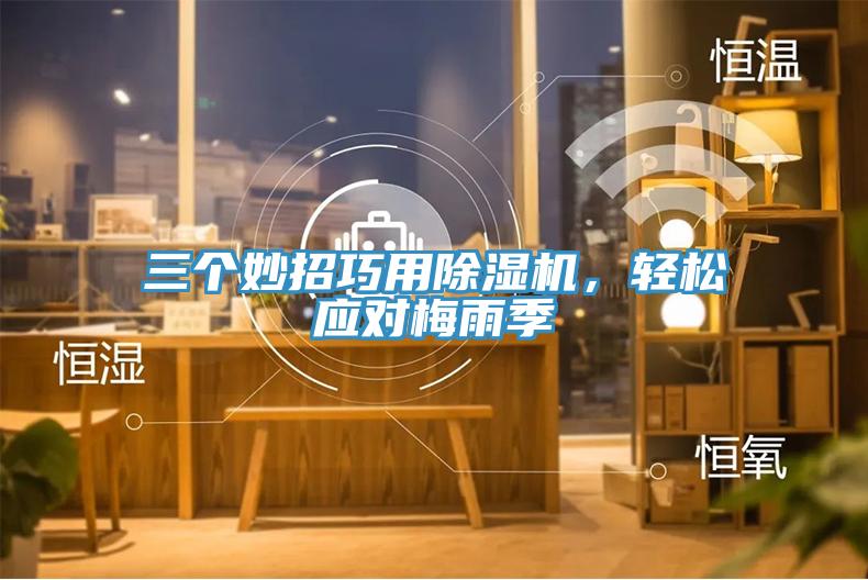 三個(gè)妙招巧用除濕機(jī)，輕松應(yīng)對(duì)梅雨季