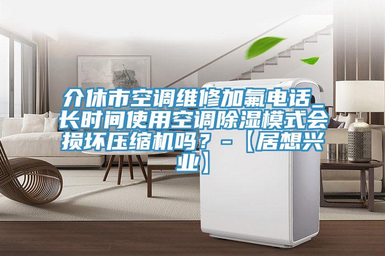 介休市空調(diào)維修加氟電話_長時間使用空調(diào)除濕模式會損壞壓縮機(jī)嗎？-【居想興業(yè)】
