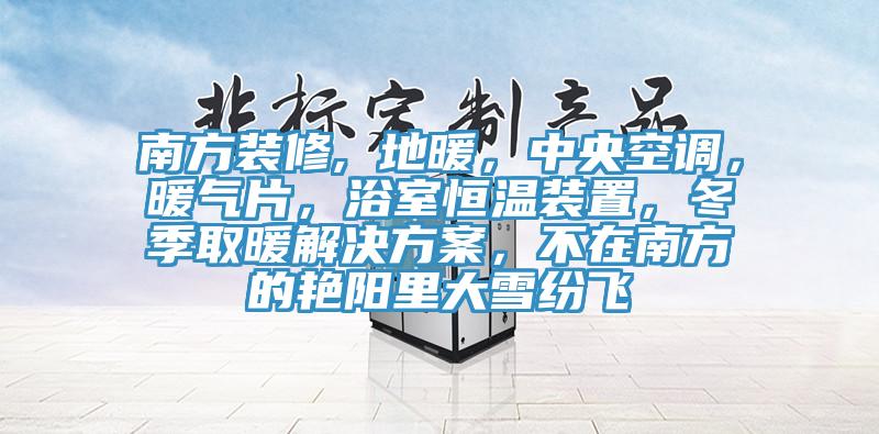 南方裝修, 地暖，中央空調(diào)，暖氣片，浴室恒溫裝置，冬季取暖解決方案，不在南方的艷陽里大雪紛飛