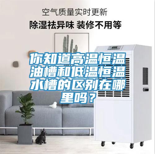 你知道高溫恒溫油槽和低溫恒溫水槽的區(qū)別在哪里嗎？