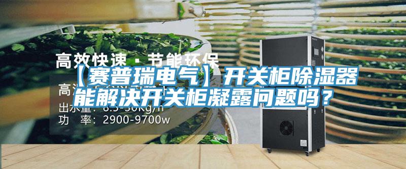 【賽普瑞電氣】開關柜除濕器能解決開關柜凝露問題嗎？