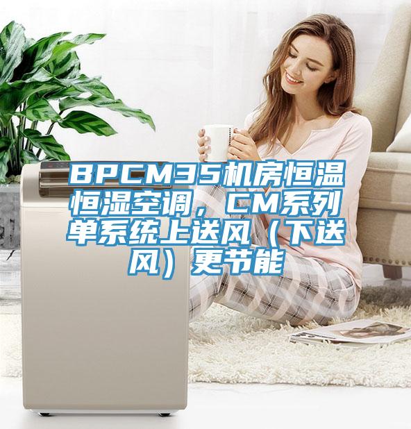 BPCM35機房恒溫恒濕空調(diào),CM系列單系統(tǒng)上送風(下送風)更節(jié)能
