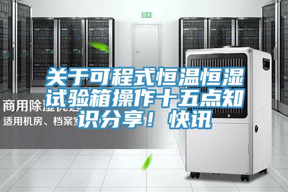 關(guān)于可程式恒溫恒濕試驗(yàn)箱操作十五點(diǎn)知識(shí)分享！快訊