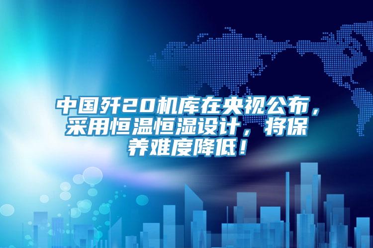 中國(guó)殲20機(jī)庫(kù)在央視公布，采用恒溫恒濕設(shè)計(jì)，將保養(yǎng)難度降低！