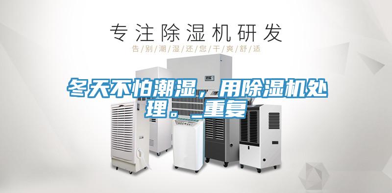 冬天不怕潮濕，用除濕機處理。_重復