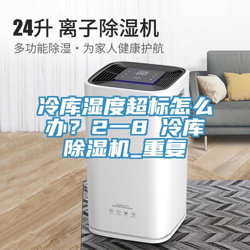 冷庫濕度超標(biāo)怎么辦？2一8℃冷庫除濕機(jī)_重復(fù)