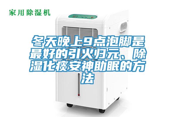 冬天晚上9點(diǎn)泡腳是最好的引火歸元、除濕化痰安神助眠的方法
