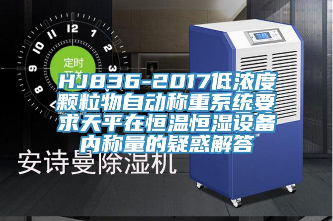 HJ836-2017低濃度顆粒物自動稱重系統(tǒng)要求天平在恒溫恒濕設備內稱量的疑惑解答