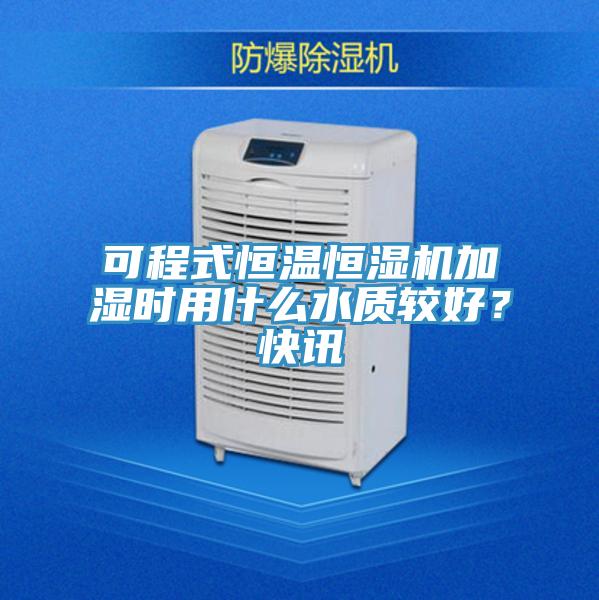 可程式恒溫恒濕機加濕時用什么水質(zhì)較好？快訊
