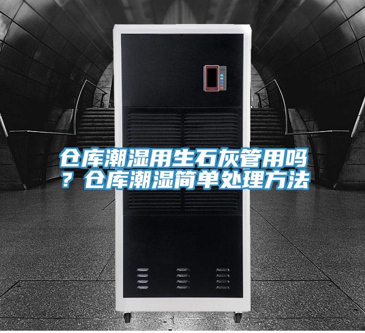 倉庫潮濕用生石灰管用嗎？倉庫潮濕簡單處理方法