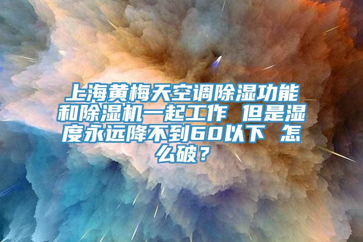 上海黃梅天空調(diào)除濕功能和除濕機一起工作 但是濕度永遠降不到60以下 怎么破？