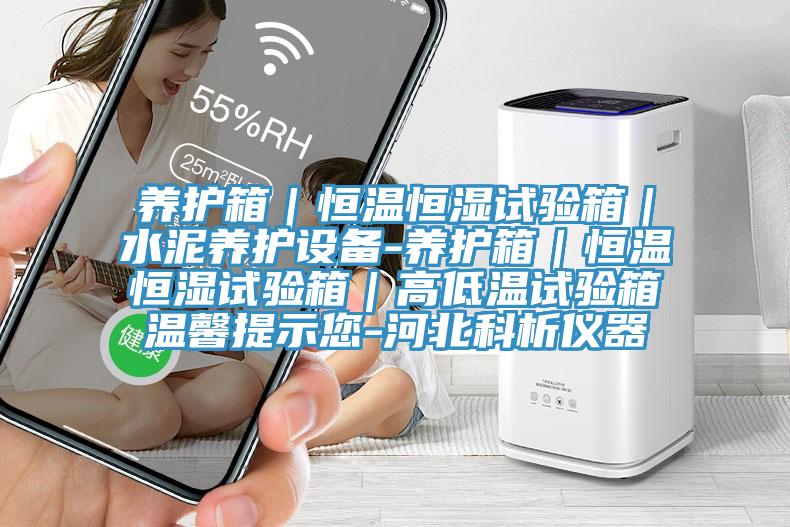 養(yǎng)護(hù)箱｜恒溫恒濕試驗箱｜水泥養(yǎng)護(hù)設(shè)備-養(yǎng)護(hù)箱｜恒溫恒濕試驗箱｜高低溫試驗箱溫馨提示您-河北科析儀器