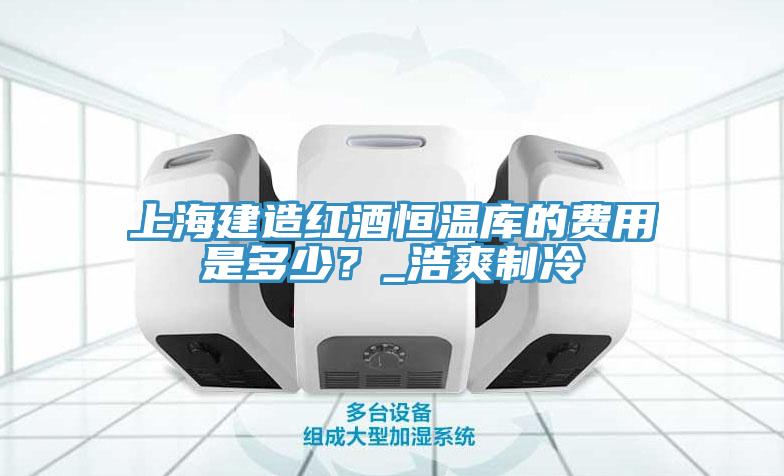 上海建造紅酒恒溫庫的費(fèi)用是多少？_浩爽制冷