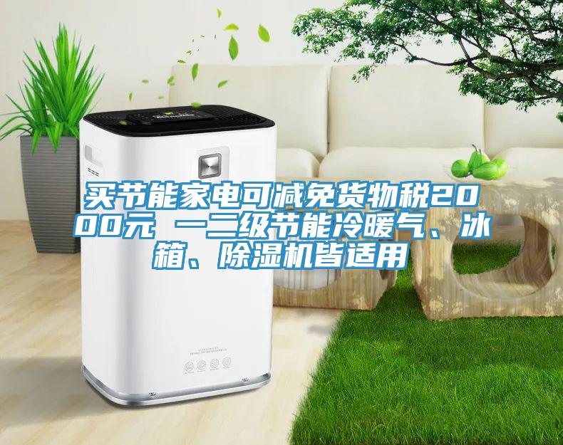 買節(jié)能家電可減免貨物稅2000元 一二級節(jié)能冷暖氣、冰箱、除濕機皆適用