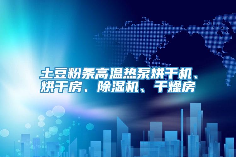 土豆粉條高溫?zé)岜煤娓蓹C(jī)、烘干房、除濕機(jī)、干燥房
