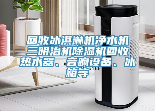 回收冰淇淋機(jī)凈水機(jī)三明治機(jī)除濕機(jī)回收熱水器、音響設(shè)備、冰箱等