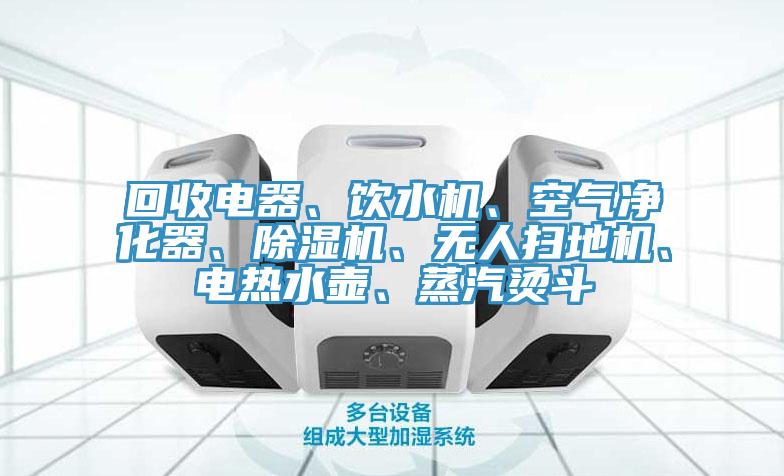 回收電器、飲水機(jī)、空氣凈化器、除濕機(jī)、無(wú)人掃地機(jī)、電熱水壺、蒸汽燙斗
