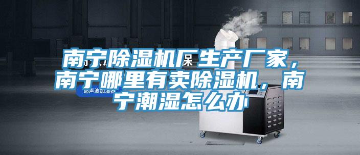南寧除濕機(jī)廠生產(chǎn)廠家，南寧哪里有賣除濕機(jī)，南寧潮濕怎么辦