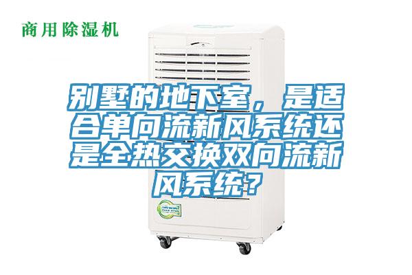 別墅的地下室，是適合單向流新風(fēng)系統(tǒng)還是全熱交換雙向流新風(fēng)系統(tǒng)？