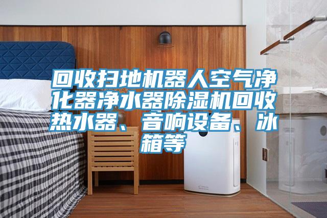 回收掃地機(jī)器人空氣凈化器凈水器除濕機(jī)回收熱水器、音響設(shè)備、冰箱等