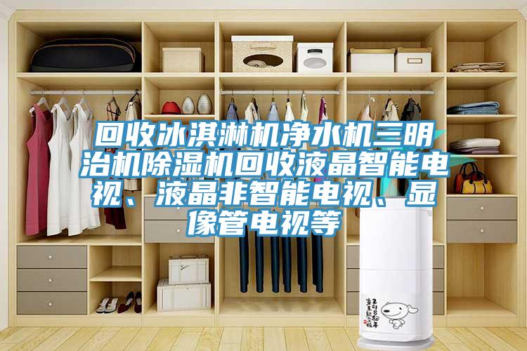 回收冰淇淋機(jī)凈水機(jī)三明治機(jī)除濕機(jī)回收液晶智能電視、液晶非智能電視、顯像管電視等