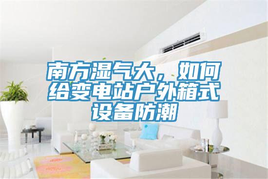 南方濕氣大，如何給變電站戶(hù)外箱式設(shè)備防潮
