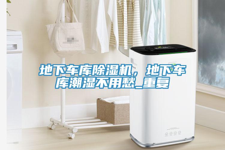 地下車庫(kù)除濕機(jī)，地下車庫(kù)潮濕不用愁_重復(fù)
