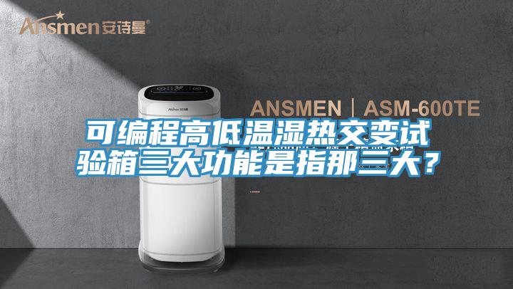 可編程高低溫濕熱交變試驗箱三大功能是指那三大？