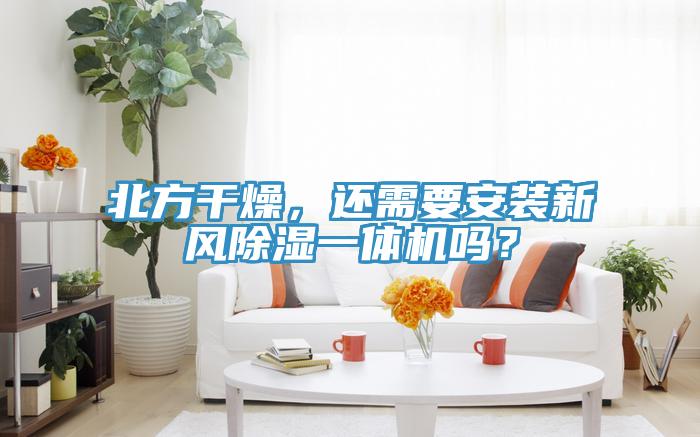 北方干燥，還需要安裝新風(fēng)除濕一體機(jī)嗎？