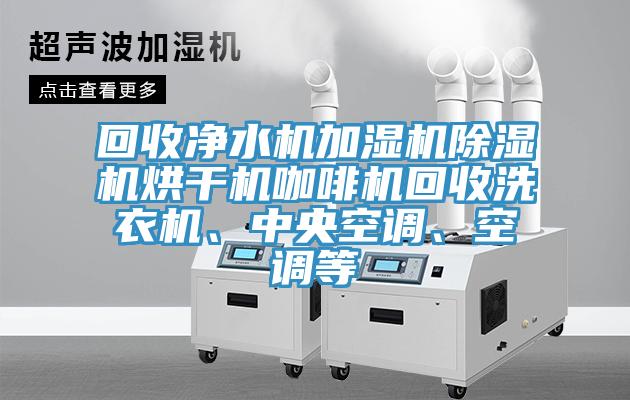 回收凈水機(jī)加濕機(jī)除濕機(jī)烘干機(jī)咖啡機(jī)回收洗衣機(jī)、中央空調(diào)、空調(diào)等