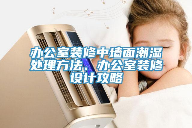 辦公室裝修中墻面潮濕處理方法、辦公室裝修設(shè)計(jì)攻略