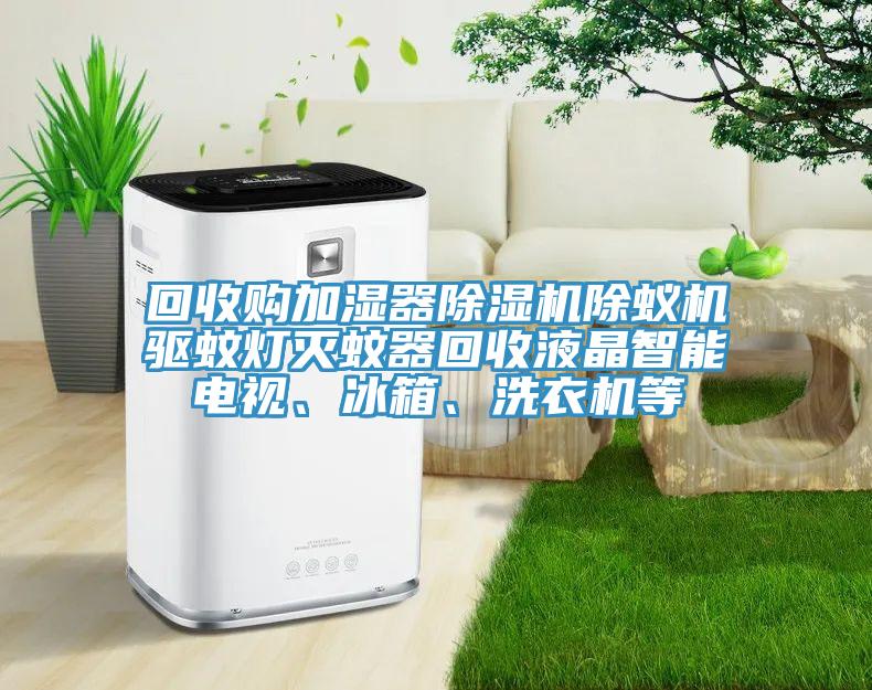 回收購(gòu)加濕器除濕機(jī)除蟻機(jī)驅(qū)蚊燈滅蚊器回收液晶智能電視、冰箱、洗衣機(jī)等