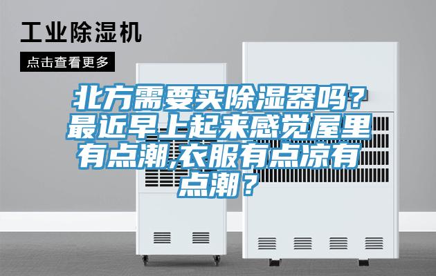 北方需要買除濕器嗎？最近早上起來(lái)感覺(jué)屋里有點(diǎn)潮,衣服有點(diǎn)涼有點(diǎn)潮？