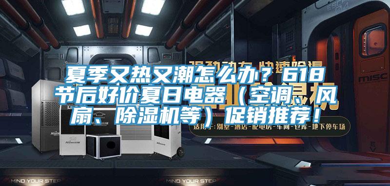 夏季又熱又潮怎么辦？618節(jié)后好價(jià)夏日電器（空調(diào)、風(fēng)扇、除濕機(jī)等）促銷(xiāo)推薦！