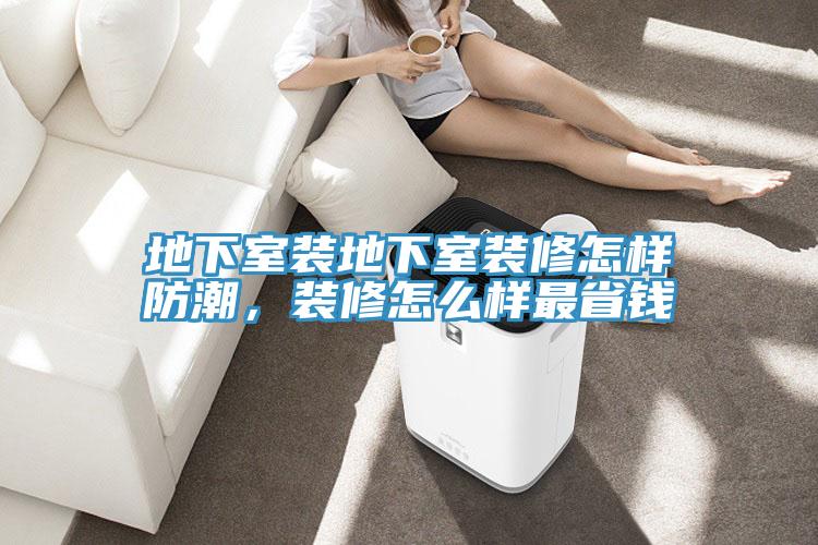 地下室裝地下室裝修怎樣防潮，裝修怎么樣最省錢