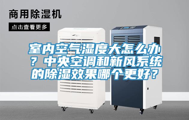 室內(nèi)空氣濕度大怎么辦？中央空調(diào)和新風(fēng)系統(tǒng)的除濕效果哪個(gè)更好？