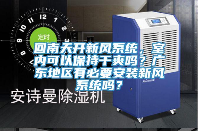 回南天開新風(fēng)系統(tǒng)，室內(nèi)可以保持干爽嗎？廣東地區(qū)有必要安裝新風(fēng)系統(tǒng)嗎？