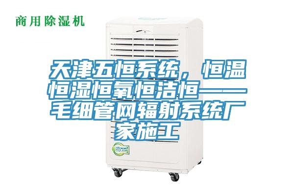 天津五恒系統(tǒng)，恒溫恒濕恒氧恒潔恒——毛細(xì)管網(wǎng)輻射系統(tǒng)廠家施工