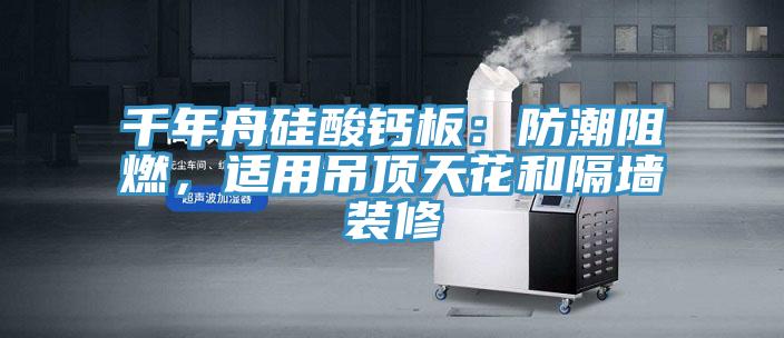 千年舟硅酸鈣板：防潮阻燃，適用吊頂天花和隔墻裝修