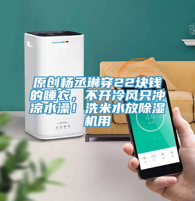 原創(chuàng)楊丞琳穿22塊錢的睡衣，不開冷風(fēng)只沖涼水澡！洗米水放除濕機(jī)用