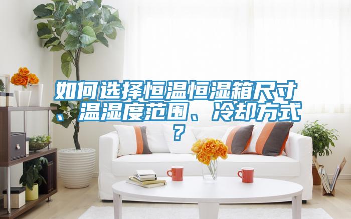 如何選擇恒溫恒濕箱尺寸、溫濕度范圍、冷卻方式？