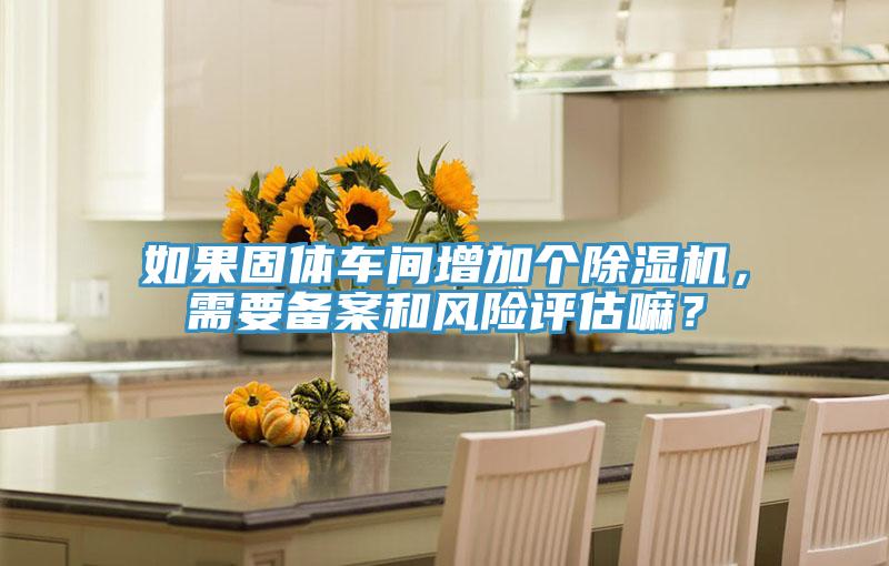 如果固體車間增加個除濕機(jī)，需要備案和風(fēng)險評估嘛？