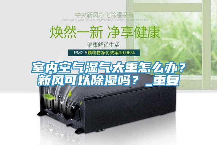 室內(nèi)空氣濕氣太重怎么辦？新風(fēng)可以除濕嗎？_重復(fù)