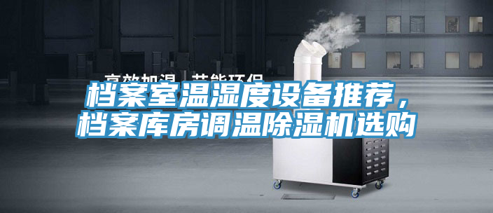 檔案室溫濕度設(shè)備推薦，檔案庫房調(diào)溫除濕機(jī)選購