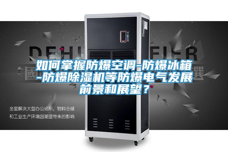如何掌握防爆空調(diào)-防爆冰箱-防爆除濕機(jī)等防爆電氣發(fā)展前景和展望？