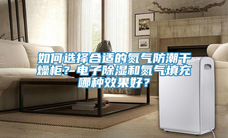 如何選擇合適的氮氣防潮干燥柜？電子除濕和氮氣填充哪種效果好？