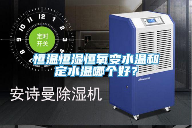 恒溫恒濕恒氧變水溫和定水溫哪個好？