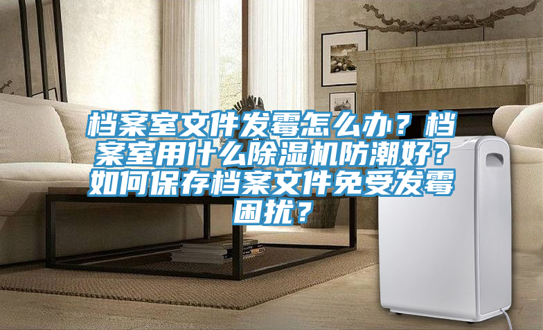 檔案室文件發(fā)霉怎么辦？檔案室用什么除濕機(jī)防潮好？如何保存檔案文件免受發(fā)霉困擾？